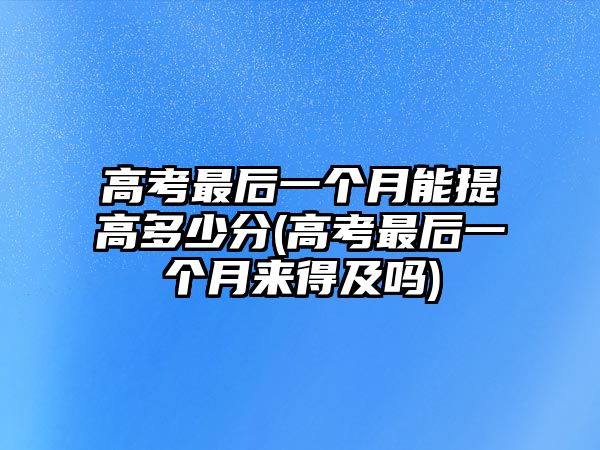 高考最后一個(gè)月能提高多少分(高考最后一個(gè)月來(lái)得及嗎)