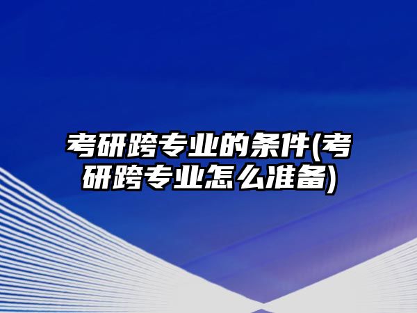 考研跨專業(yè)的條件(考研跨專業(yè)怎么準(zhǔn)備)