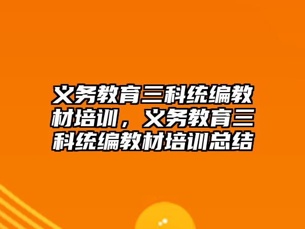 義務教育三科統(tǒng)編教材培訓，義務教育三科統(tǒng)編教材培訓總結