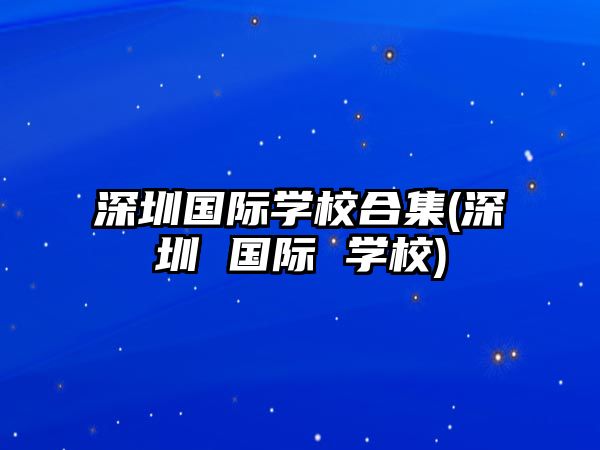 深圳國際學校合集(深圳 國際 學校)