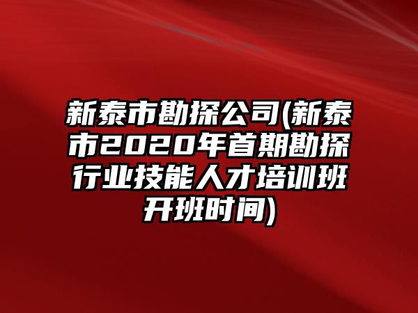 新泰市勘探公司(新泰市2020年首期勘探行業(yè)技能人才培訓(xùn)班開(kāi)班時(shí)間)