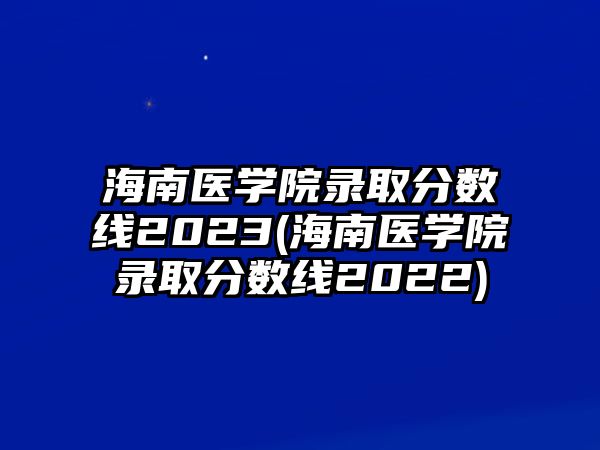 海南醫(yī)學(xué)院錄取分?jǐn)?shù)線2023(海南醫(yī)學(xué)院錄取分?jǐn)?shù)線2022)