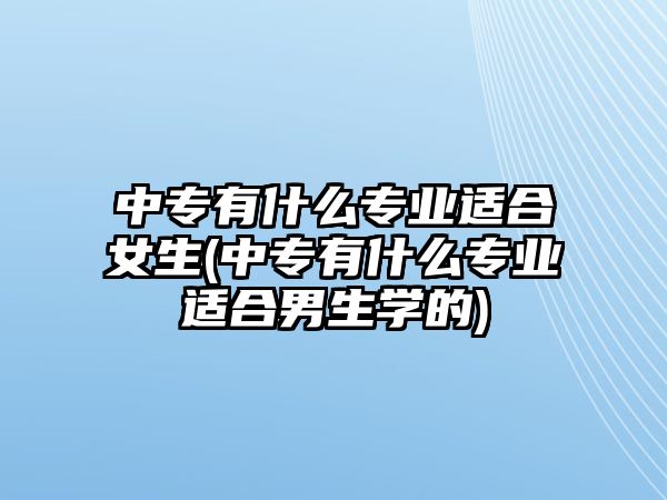 中專有什么專業(yè)適合女生(中專有什么專業(yè)適合男生學(xué)的)