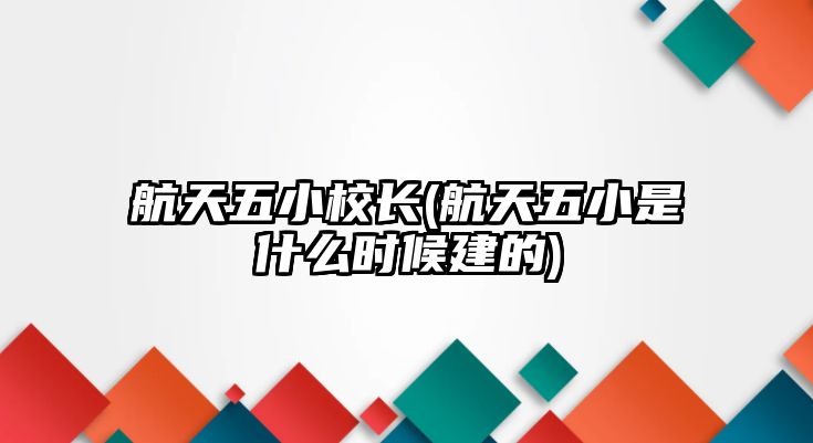 航天五小校長(航天五小是什么時(shí)候建的)