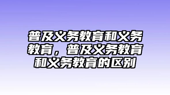 普及義務(wù)教育和義務(wù)教育，普及義務(wù)教育和義務(wù)教育的區(qū)別