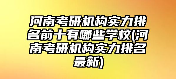 河南考研機構(gòu)實力排名前十有哪些學校(河南考研機構(gòu)實力排名最新)