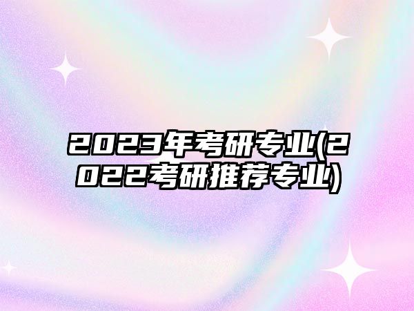 2023年考研專業(yè)(2022考研推薦專業(yè))