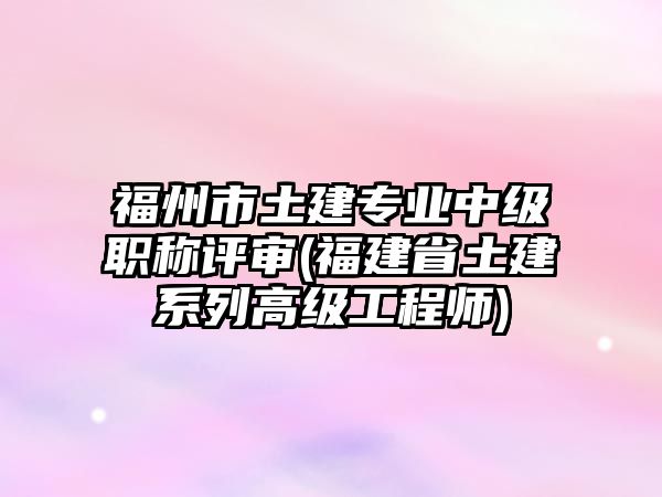 福州市土建專業(yè)中級職稱評審(福建省土建系列高級工程師)