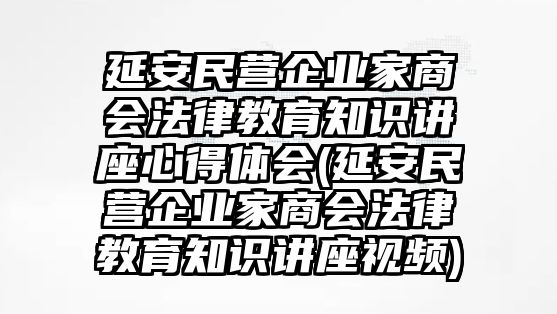 延安民營企業(yè)家商會法律教育知識講座心得體會(延安民營企業(yè)家商會法律教育知識講座視頻)