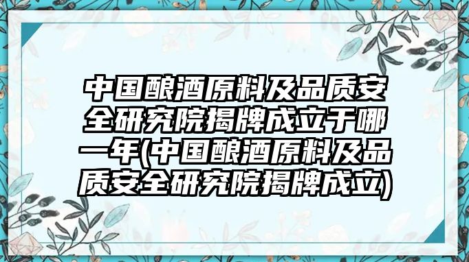 中國釀酒原料及品質(zhì)安全研究院揭牌成立于哪一年(中國釀酒原料及品質(zhì)安全研究院揭牌成立)