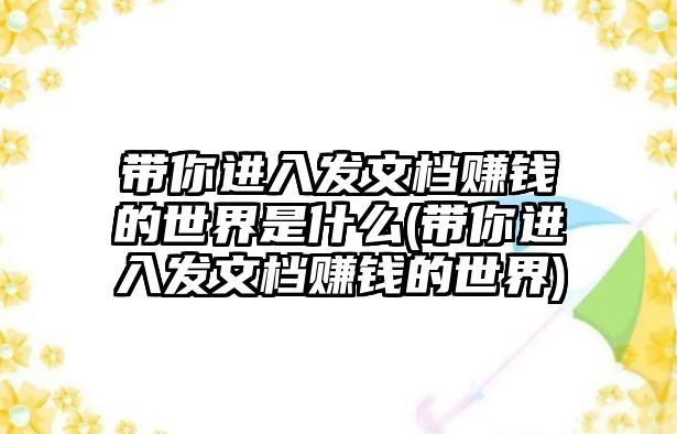 帶你進(jìn)入發(fā)文檔賺錢的世界是什么(帶你進(jìn)入發(fā)文檔賺錢的世界)