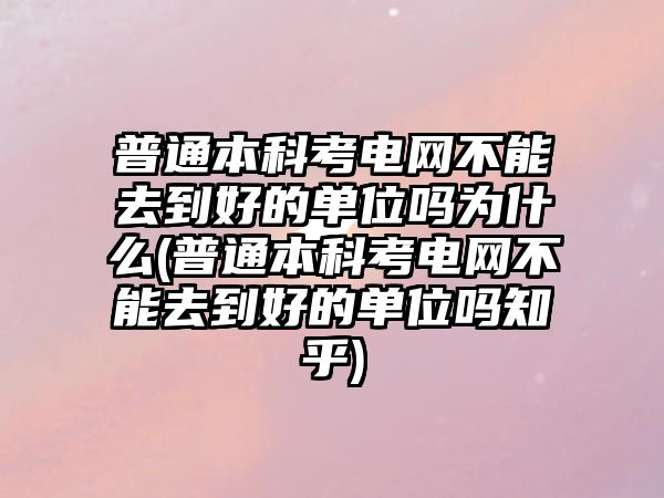 普通本科考電網(wǎng)不能去到好的單位嗎為什么(普通本科考電網(wǎng)不能去到好的單位嗎知乎)