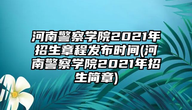 河南警察學(xué)院2021年招生章程發(fā)布時(shí)間(河南警察學(xué)院2021年招生簡章)