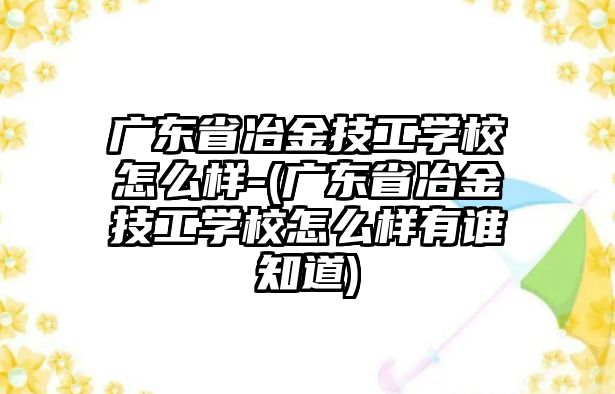 廣東省冶金技工學(xué)校怎么樣-(廣東省冶金技工學(xué)校怎么樣有誰(shuí)知道)