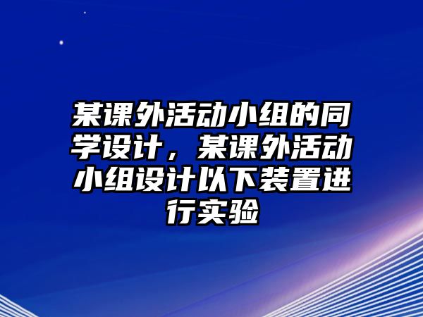 某課外活動(dòng)小組的同學(xué)設(shè)計(jì)，某課外活動(dòng)小組設(shè)計(jì)以下裝置進(jìn)行實(shí)驗(yàn)