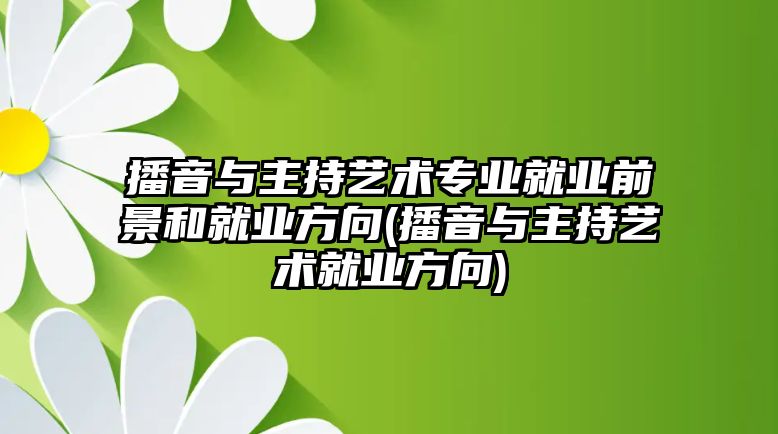 播音與主持藝術專業(yè)就業(yè)前景和就業(yè)方向(播音與主持藝術就業(yè)方向)