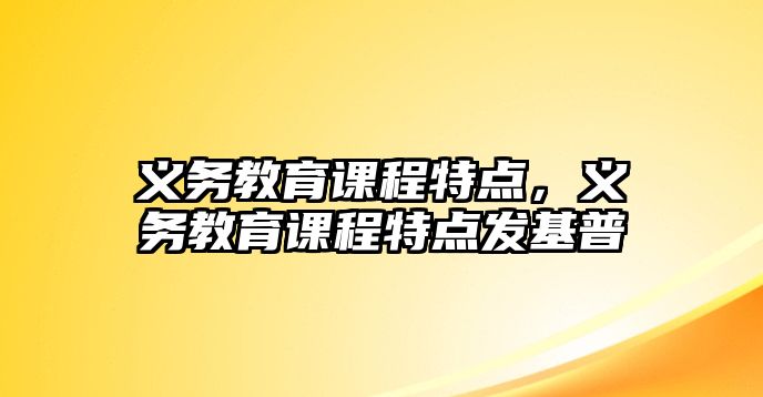 義務(wù)教育課程特點(diǎn)，義務(wù)教育課程特點(diǎn)發(fā)基普