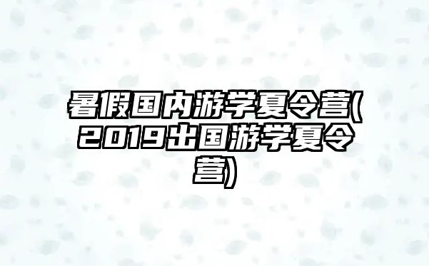 暑假國(guó)內(nèi)游學(xué)夏令營(yíng)(2019出國(guó)游學(xué)夏令營(yíng))