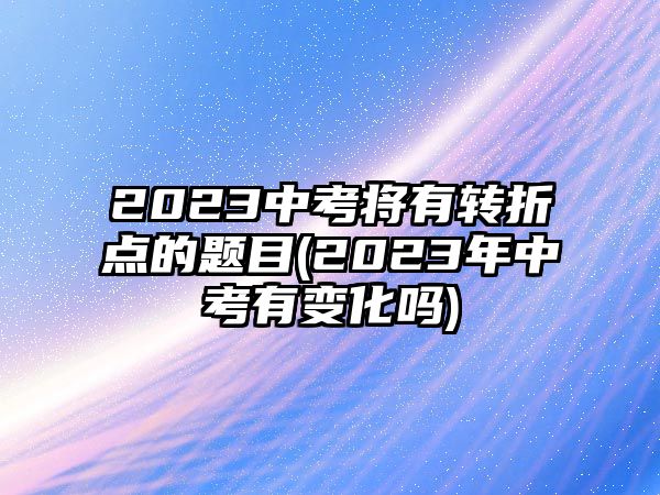 2023中考將有轉(zhuǎn)折點(diǎn)的題目(2023年中考有變化嗎)