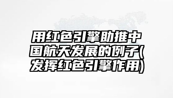 用紅色引擎助推中國(guó)航天發(fā)展的例子(發(fā)揮紅色引擎作用)