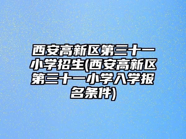 西安高新區(qū)第三十一小學(xué)招生(西安高新區(qū)第三十一小學(xué)入學(xué)報(bào)名條件)