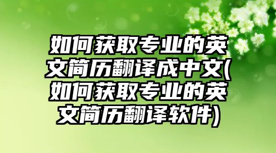 如何獲取專業(yè)的英文簡歷翻譯成中文(如何獲取專業(yè)的英文簡歷翻譯軟件)