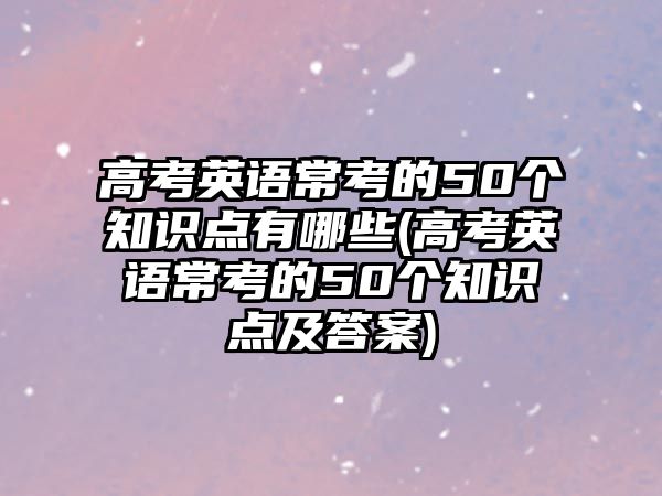 高考英語?？嫉?0個知識點有哪些(高考英語常考的50個知識點及答案)