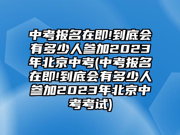 中考報名在即!到底會有多少人參加2023年北京中考(中考報名在即!到底會有多少人參加2023年北京中考考試)