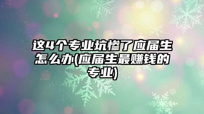 這4個(gè)專業(yè)坑慘了應(yīng)屆生怎么辦(應(yīng)屆生最賺錢的專業(yè))