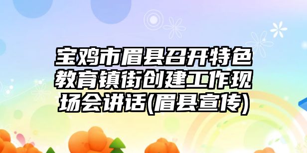 寶雞市眉縣召開特色教育鎮(zhèn)街創(chuàng)建工作現(xiàn)場會講話(眉縣宣傳)