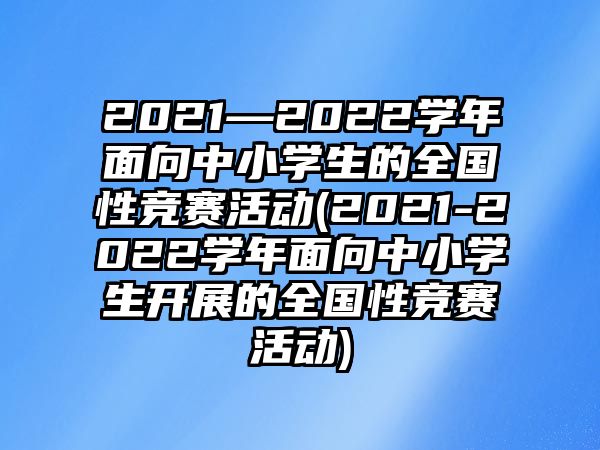 2021—2022學(xué)年面向中小學(xué)生的全國性競賽活動(2021-2022學(xué)年面向中小學(xué)生開展的全國性競賽活動)