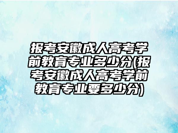 報考安徽成人高考學(xué)前教育專業(yè)多少分(報考安徽成人高考學(xué)前教育專業(yè)要多少分)