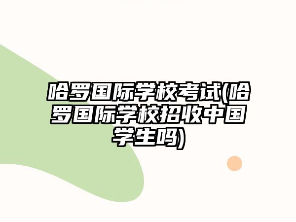 哈羅國際學(xué)?？荚?哈羅國際學(xué)校招收中國學(xué)生嗎)