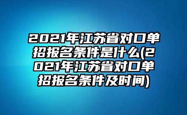 2021年江蘇省對(duì)口單招報(bào)名條件是什么(2021年江蘇省對(duì)口單招報(bào)名條件及時(shí)間)