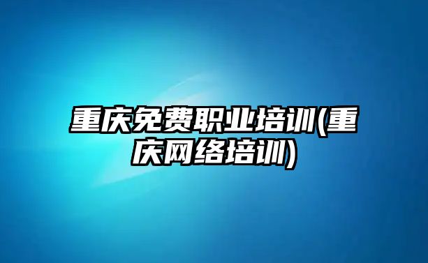 重慶免費職業(yè)培訓(xùn)(重慶網(wǎng)絡(luò)培訓(xùn))