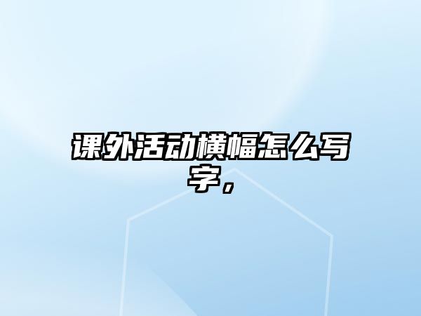 課外活動(dòng)橫幅怎么寫(xiě)字，