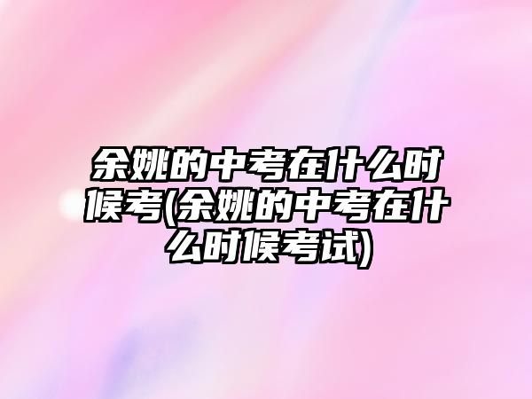 余姚的中考在什么時(shí)候考(余姚的中考在什么時(shí)候考試)