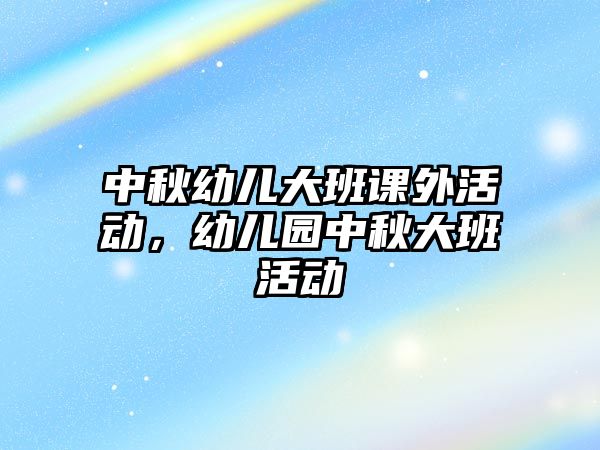 中秋幼兒大班課外活動，幼兒園中秋大班活動