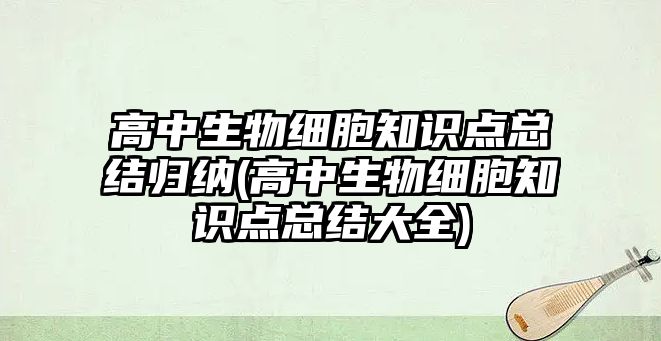 高中生物細胞知識點總結(jié)歸納(高中生物細胞知識點總結(jié)大全)