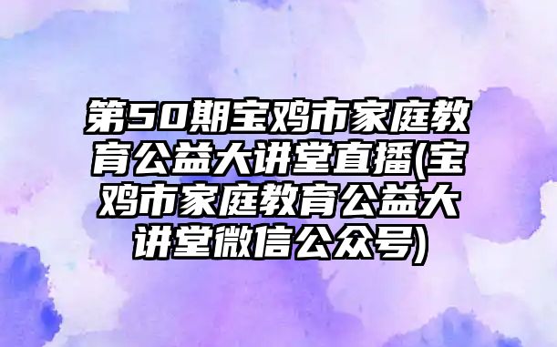 第50期寶雞市家庭教育公益大講堂直播(寶雞市家庭教育公益大講堂微信公眾號)