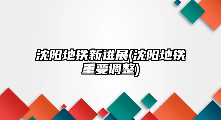 沈陽(yáng)地鐵新進(jìn)展(沈陽(yáng)地鐵重要調(diào)整)