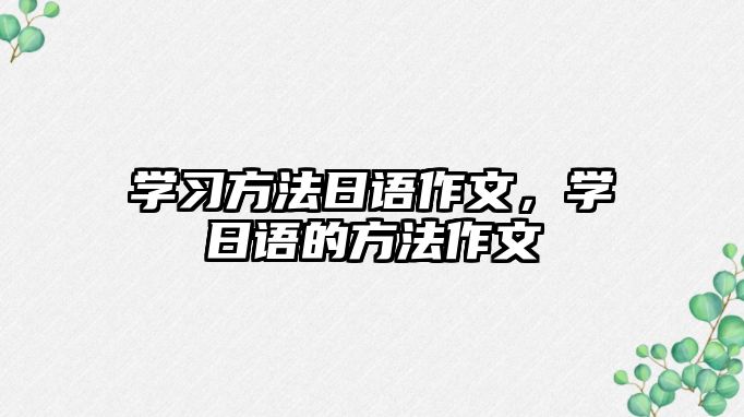 學(xué)習(xí)方法日語作文，學(xué)日語的方法作文