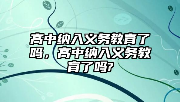 高中納入義務(wù)教育了嗎，高中納入義務(wù)教育了嗎?