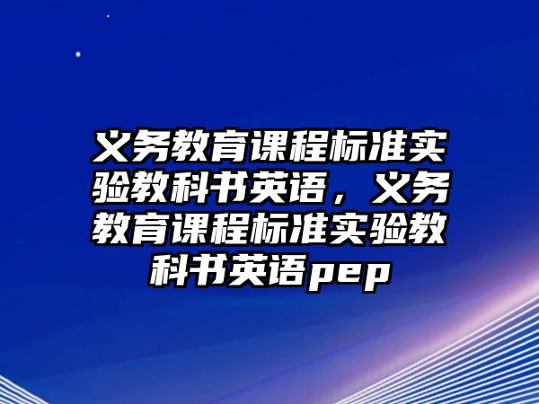 義務(wù)教育課程標(biāo)準(zhǔn)實驗教科書英語，義務(wù)教育課程標(biāo)準(zhǔn)實驗教科書英語pep