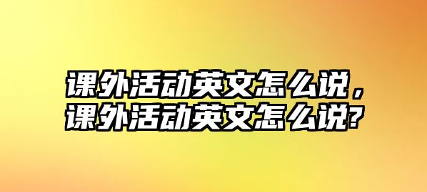 課外活動(dòng)英文怎么說，課外活動(dòng)英文怎么說?