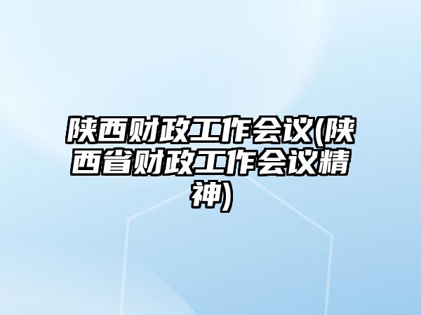 陜西財(cái)政工作會(huì)議(陜西省財(cái)政工作會(huì)議精神)