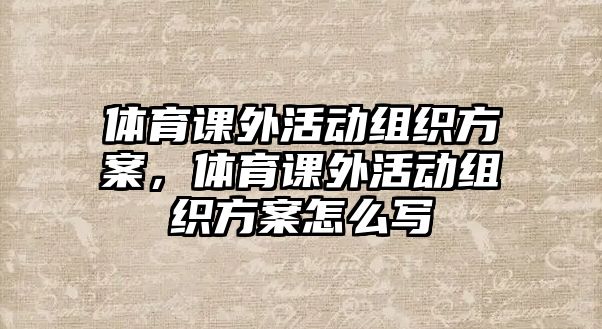 體育課外活動組織方案，體育課外活動組織方案怎么寫