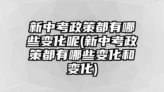 新中考政策都有哪些變化呢(新中考政策都有哪些變化和變化)