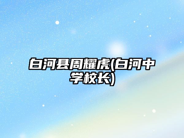 白河縣周耀虎(白河中學(xué)校長(zhǎng))