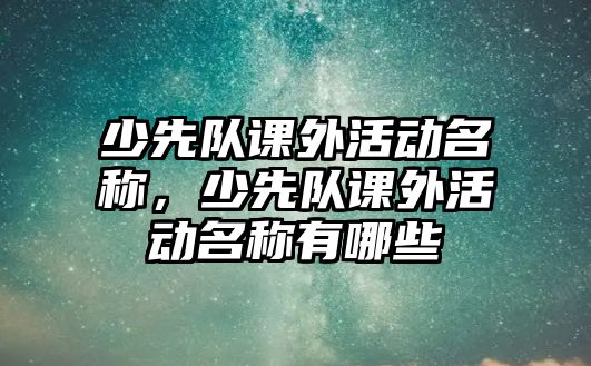 少先隊(duì)課外活動名稱，少先隊(duì)課外活動名稱有哪些